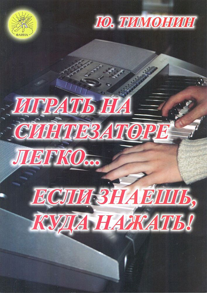 Тимонин Ю.И. Играть на синтезаторе легко… если знаешь, куда нажать!, Издательский дом "Фаина"